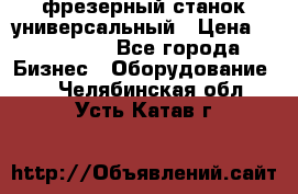 фрезерный станок универсальный › Цена ­ 130 000 - Все города Бизнес » Оборудование   . Челябинская обл.,Усть-Катав г.